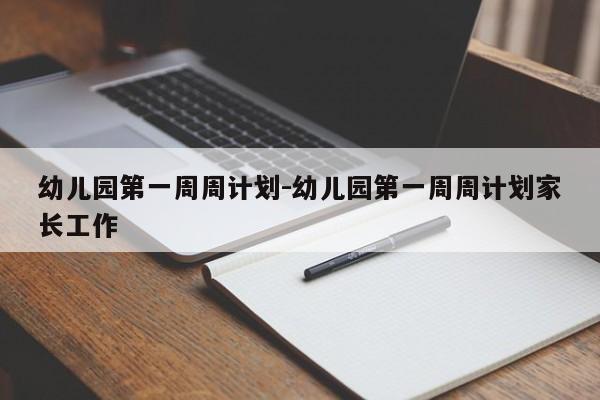 幼儿园第一周周计划-幼儿园第一周周计划家长工作