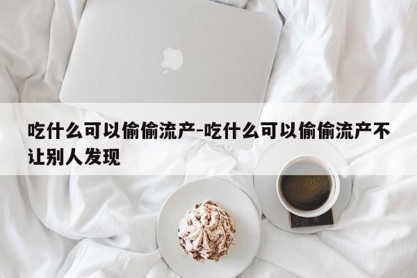 吃什么可以偷偷流产-吃什么可以偷偷流产不让别人发现