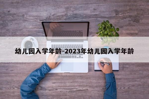 幼儿园入学年龄-2023年幼儿园入学年龄