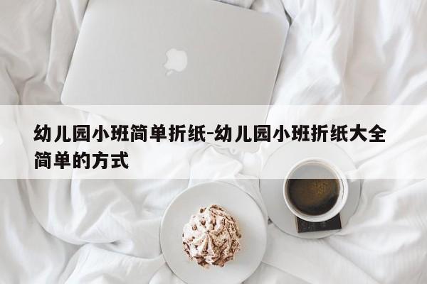 幼儿园小班简单折纸-幼儿园小班折纸大全 简单的方式