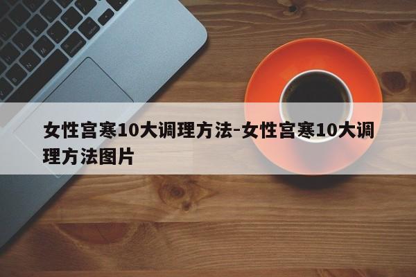 女性宫寒10大调理方法-女性宫寒10大调理方法图片