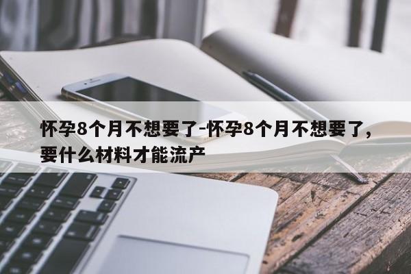 怀孕8个月不想要了-怀孕8个月不想要了,要什么材料才能流产