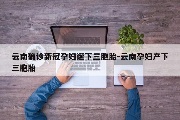 云南确诊新冠孕妇诞下三胞胎-云南孕妇产下三胞胎