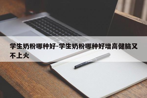 学生奶粉哪种好-学生奶粉哪种好增高健脑又不上火