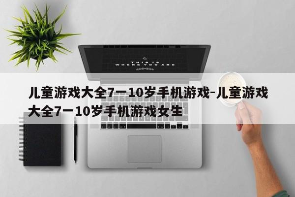 儿童游戏大全7一10岁手机游戏-儿童游戏大全7一10岁手机游戏女生