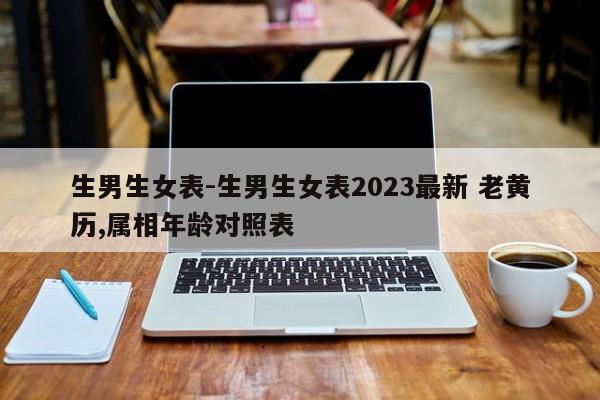 生男生女表-生男生女表2023最新 老黄历,属相年龄对照表