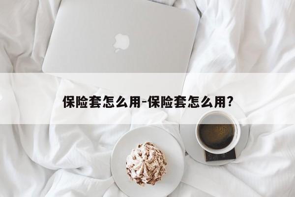 保险套怎么用-保险套怎么用?