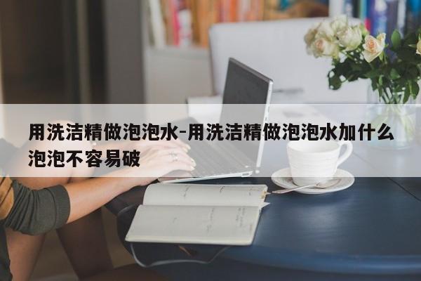 用洗洁精做泡泡水-用洗洁精做泡泡水加什么泡泡不容易破