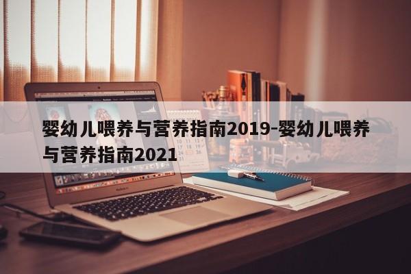 婴幼儿喂养与营养指南2019-婴幼儿喂养与营养指南2021