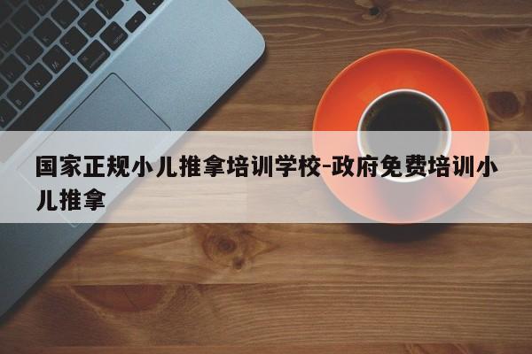 国家正规小儿推拿培训学校-政府免费培训小儿推拿