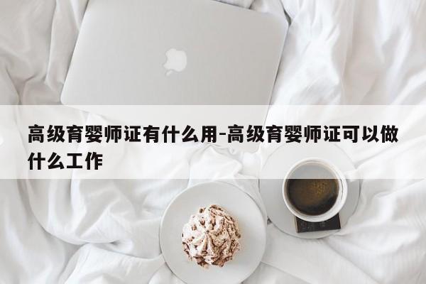 高级育婴师证有什么用-高级育婴师证可以做什么工作