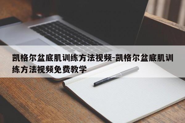 凯格尔盆底肌训练方法视频-凯格尔盆底肌训练方法视频免费教学