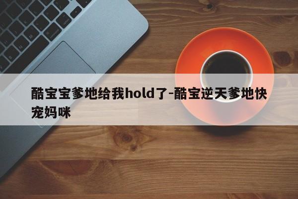 酷宝宝爹地给我hold了-酷宝逆天爹地快宠妈咪