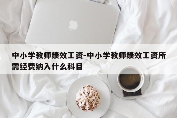 中小学教师绩效工资-中小学教师绩效工资所需经费纳入什么科目