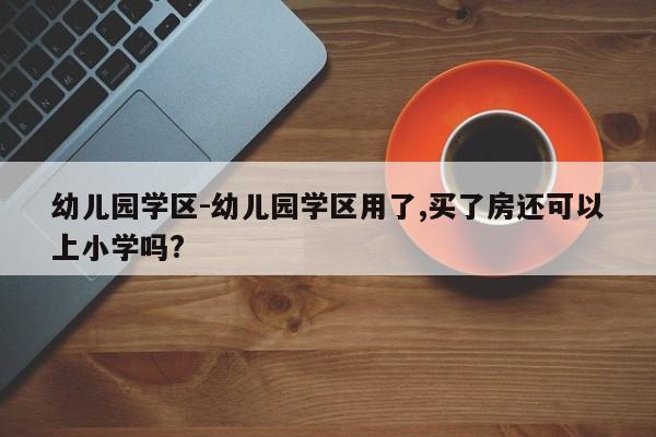 幼儿园学区-幼儿园学区用了,买了房还可以上小学吗?