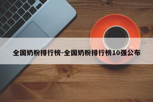 全国奶粉排行榜-全国奶粉排行榜10强公布