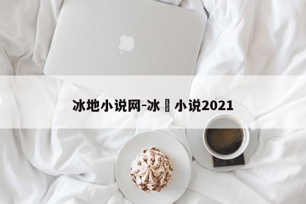 冰地小说网-冰菓小说2021