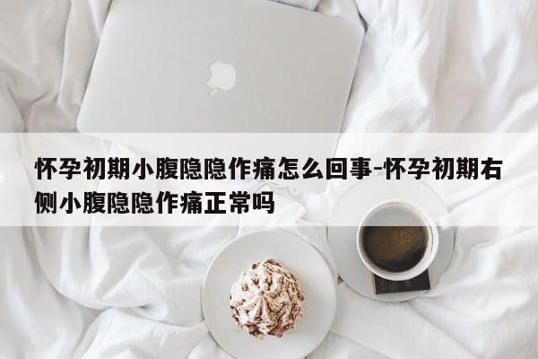 怀孕初期小腹隐隐作痛怎么回事-怀孕初期右侧小腹隐隐作痛正常吗