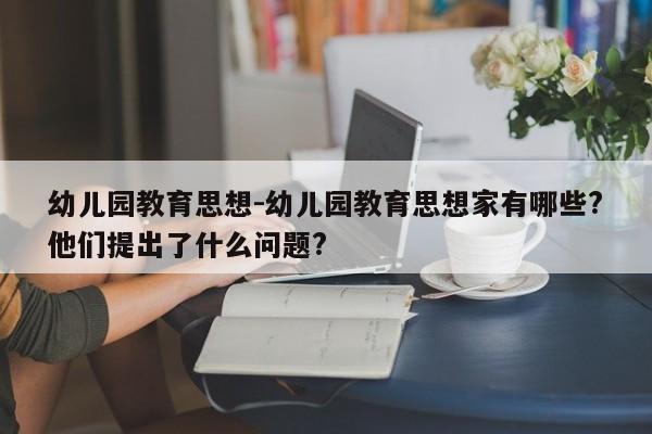 幼儿园教育思想-幼儿园教育思想家有哪些?他们提出了什么问题?