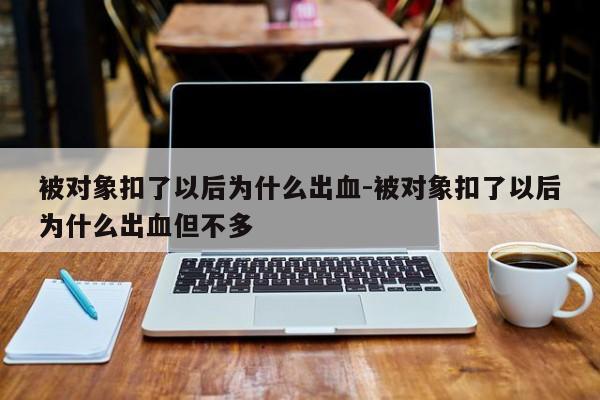 被对象扣了以后为什么出血-被对象扣了以后为什么出血但不多