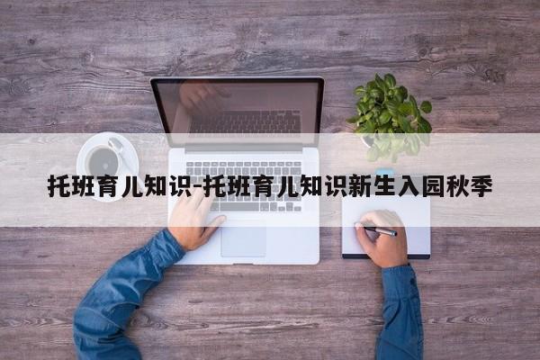 托班育儿知识-托班育儿知识新生入园秋季