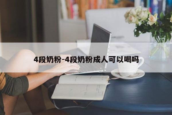 4段奶粉-4段奶粉成人可以喝吗