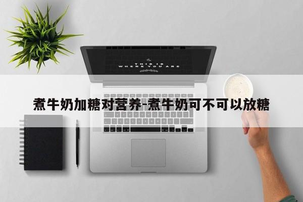 煮牛奶加糖对营养-煮牛奶可不可以放糖