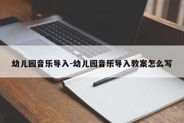 幼儿园音乐导入-幼儿园音乐导入教案怎么写