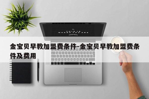 金宝贝早教加盟费条件-金宝贝早教加盟费条件及费用