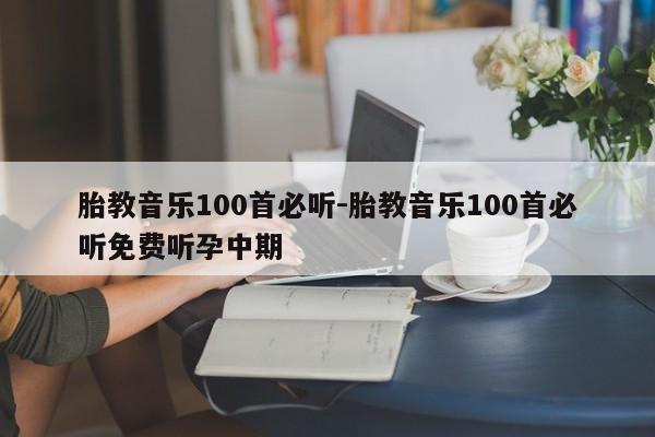 胎教音乐100首必听-胎教音乐100首必听免费听孕中期