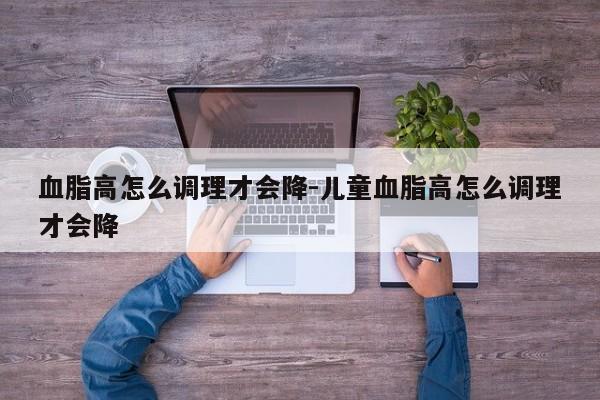 血脂高怎么调理才会降-儿童血脂高怎么调理才会降