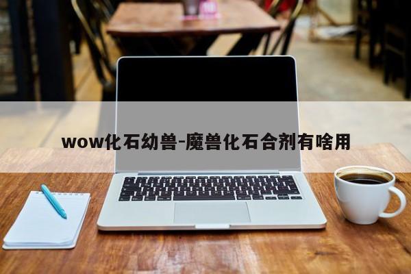 wow化石幼兽-魔兽化石合剂有啥用