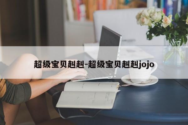 超级宝贝赳赳-超级宝贝赳赳jojo