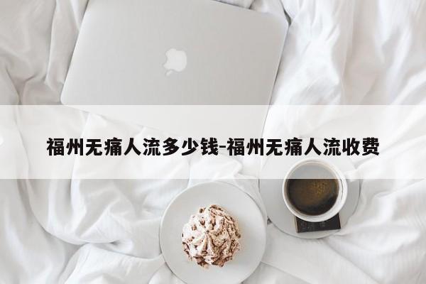 福州无痛人流多少钱-福州无痛人流收费