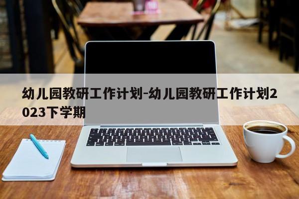 幼儿园教研工作计划-幼儿园教研工作计划2023下学期