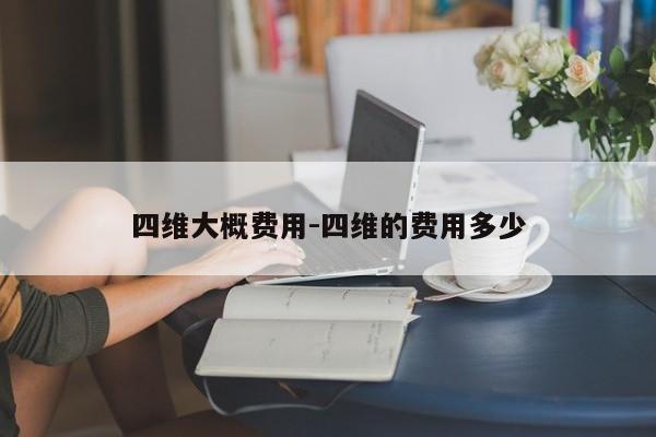 四维大概费用-四维的费用多少