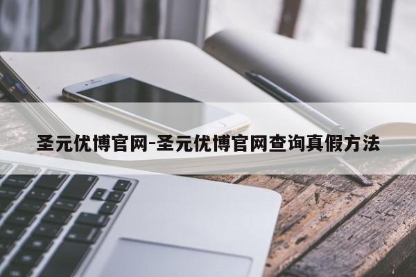 圣元优博官网-圣元优博官网查询真假方法