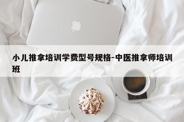 小儿推拿培训学费型号规格-中医推拿师培训班