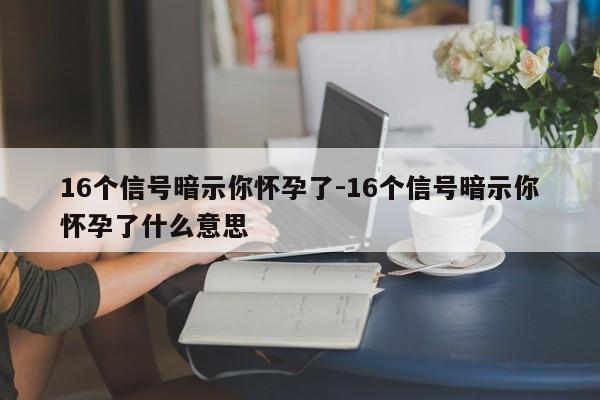 16个信号暗示你怀孕了-16个信号暗示你怀孕了什么意思