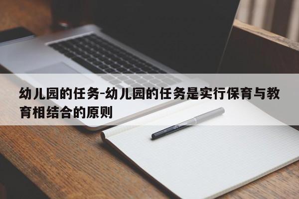 幼儿园的任务-幼儿园的任务是实行保育与教育相结合的原则