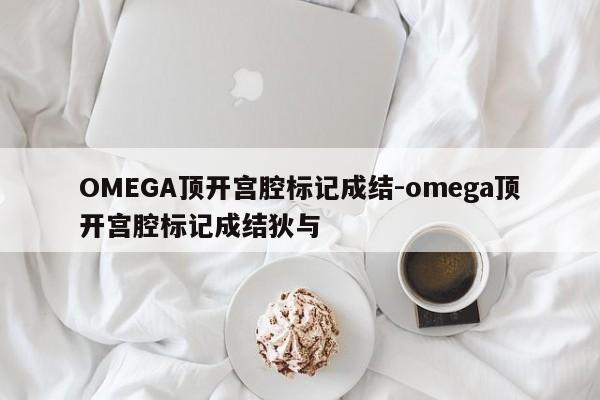 OMEGA顶开宫腔标记成结-omega顶开宫腔标记成结狄与