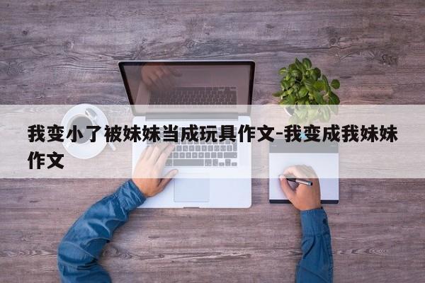 我变小了被妹妹当成玩具作文-我变成我妹妹作文