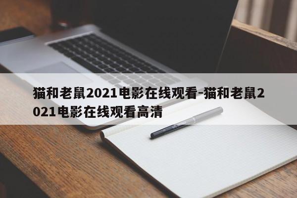 猫和老鼠2021电影在线观看-猫和老鼠2021电影在线观看高清