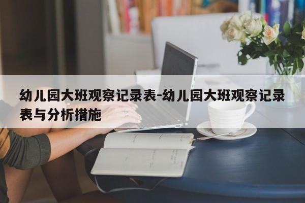 幼儿园大班观察记录表-幼儿园大班观察记录表与分析措施