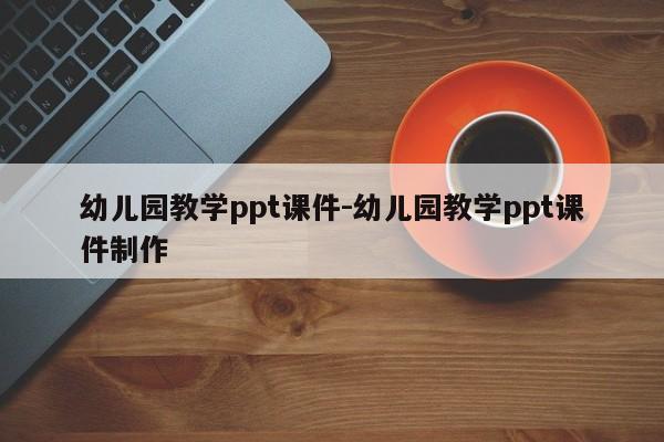 幼儿园教学ppt课件-幼儿园教学ppt课件制作