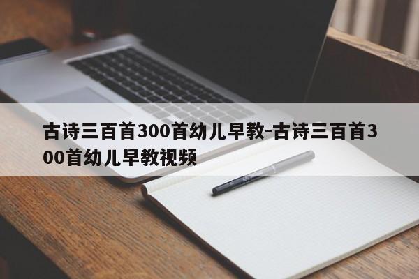 古诗三百首300首幼儿早教-古诗三百首300首幼儿早教视频