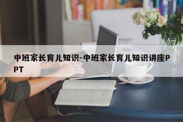 中班家长育儿知识-中班家长育儿知识讲座PPT