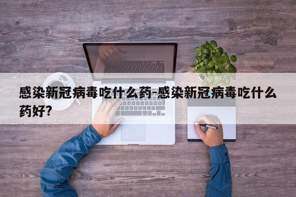 感染新冠病毒吃什么药-感染新冠病毒吃什么药好?