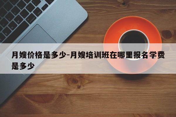 月嫂价格是多少-月嫂培训班在哪里报名学费是多少