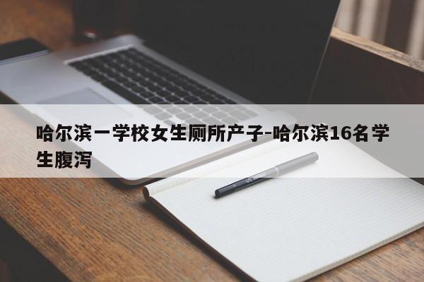 哈尔滨一学校女生厕所产子-哈尔滨16名学生腹泻